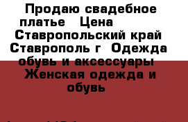 Продаю свадебное платье › Цена ­ 4 000 - Ставропольский край, Ставрополь г. Одежда, обувь и аксессуары » Женская одежда и обувь   